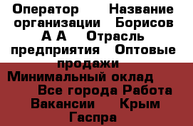 Оператор 1C › Название организации ­ Борисов А.А. › Отрасль предприятия ­ Оптовые продажи › Минимальный оклад ­ 25 000 - Все города Работа » Вакансии   . Крым,Гаспра